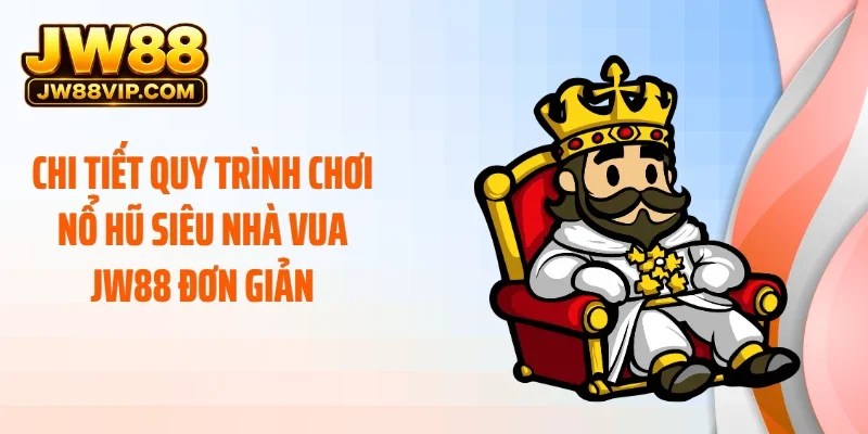 Chi tiết quy trình chơi nổ hũ siêu nhà vua JW88 đơn giản