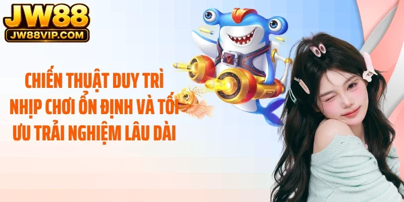 Chiến thuật duy trì nhịp chơi ổn định và tối ưu trải nghiệm lâu dài