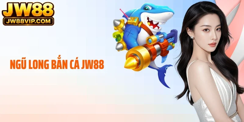Ngũ Long Bắn Cá JW88 - Cuốn Hút Lòng Người, Say Đắm Giải Trí