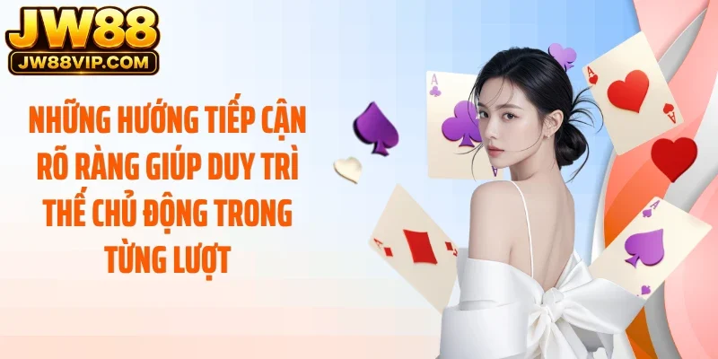 Những hướng tiếp cận rõ ràng giúp duy trì thế chủ động trong từng lượt