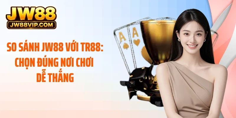 So Sánh JW88 với TR88: Chọn Đúng Nơi Chơi Dễ Thắng